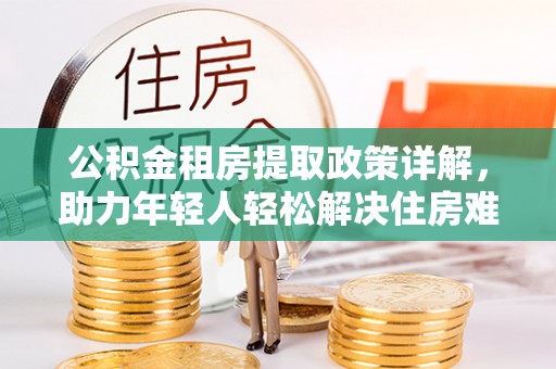 中区公积金租房提取政策详解，助力年轻人轻松解决住房难题