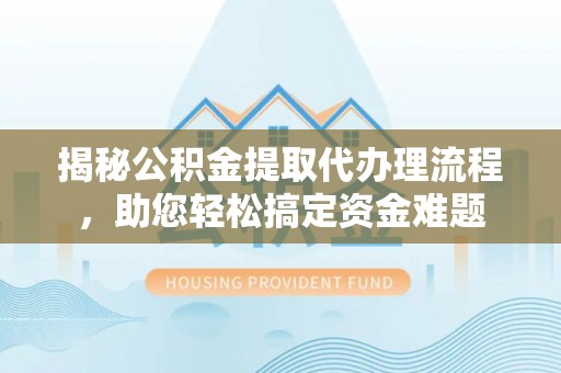 中区揭秘公积金提取代办理流程，助您轻松搞定资金难题