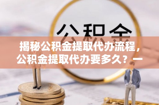 中区揭秘公积金提取代办流程，公积金提取代办要多久？一文读懂