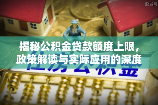 中区揭秘公积金贷款额度上限，政策解读与实际应用的深度分析