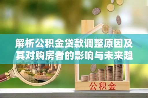 中区解析公积金贷款调整原因及其对购房者的影响与未来趋势
