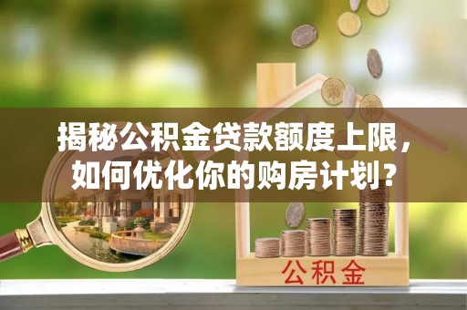 中区揭秘公积金贷款额度上限，如何优化你的购房计划？