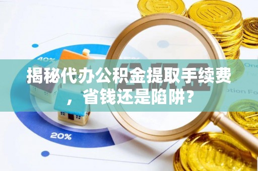 中区揭秘代办公积金提取手续费，省钱还是陷阱？