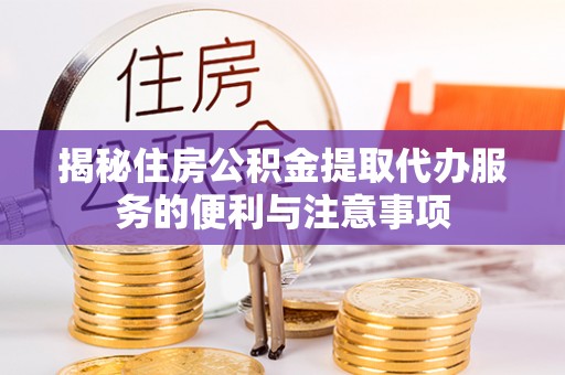 中区揭秘住房公积金提取代办服务的便利与注意事项