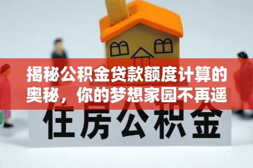 中区揭秘公积金贷款额度计算的奥秘，你的梦想家园不再遥不可及