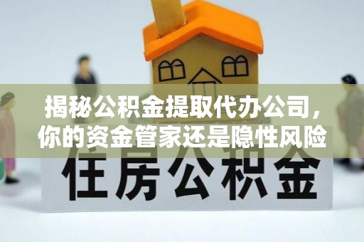 中区揭秘公积金提取代办公司，你的资金管家还是隐性风险？