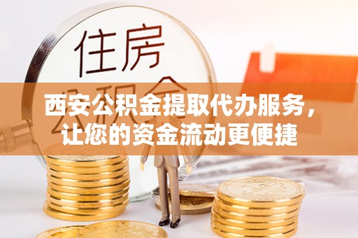中区西安公积金提取代办服务，让您的资金流动更便捷