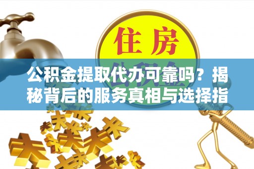 中区公积金提取代办可靠吗？揭秘背后的服务真相与选择指南