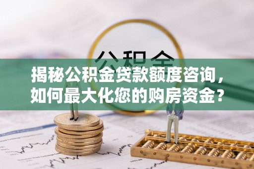 中区揭秘公积金贷款额度咨询，如何最大化您的购房资金？