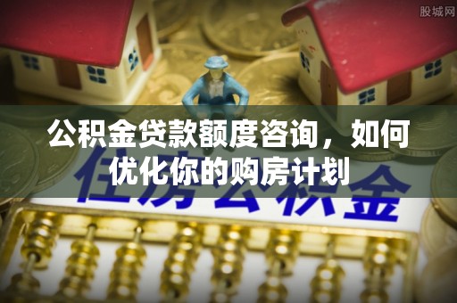中区公积金贷款额度咨询，如何优化你的购房计划