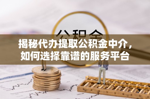 中区揭秘代办提取公积金中介，如何选择靠谱的服务平台