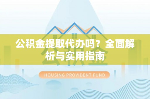 中区公积金提取代办吗？全面解析与实用指南