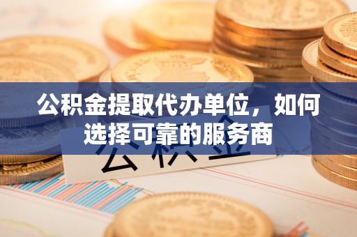 中区公积金提取代办单位，如何选择可靠的服务商