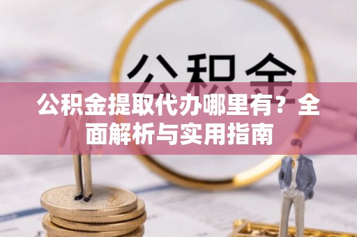 中区公积金提取代办哪里有？全面解析与实用指南