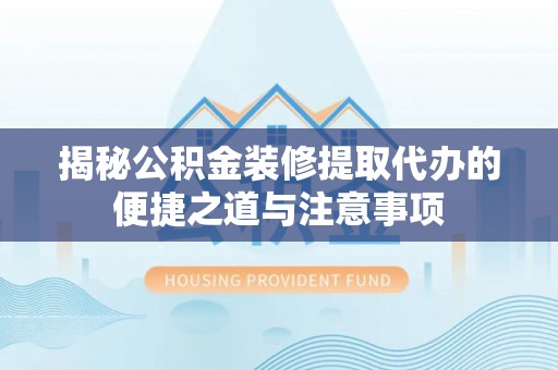 中区揭秘公积金装修提取代办的便捷之道与注意事项