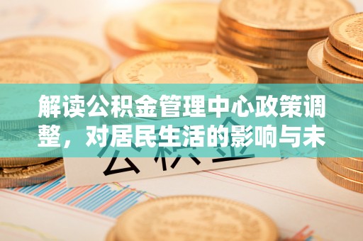 中区解读公积金管理中心政策调整，对居民生活的影响与未来展望