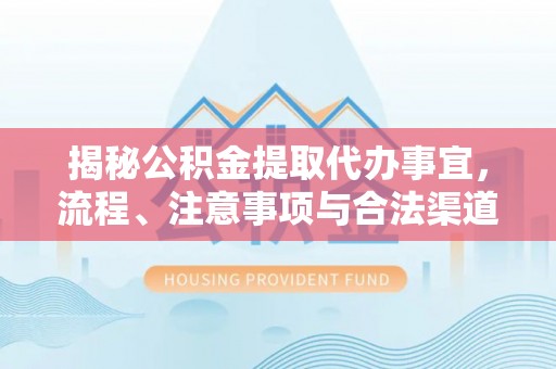 中区揭秘公积金提取代办事宜，流程、注意事项与合法渠道