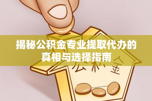 中区揭秘公积金专业提取代办的真相与选择指南