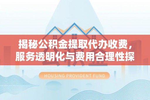 中区揭秘公积金提取代办收费，服务透明化与费用合理性探讨