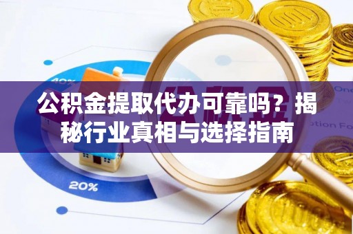 中区公积金提取代办可靠吗？揭秘行业真相与选择指南