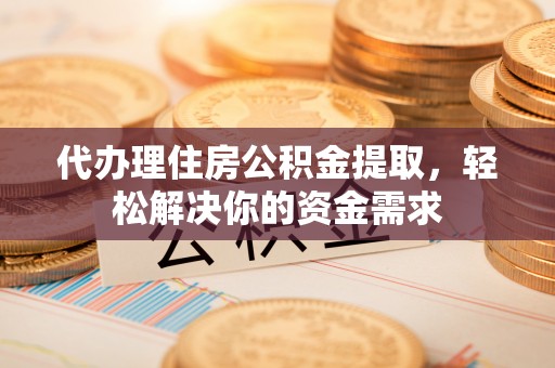 中区代办理住房公积金提取，轻松解决你的资金需求