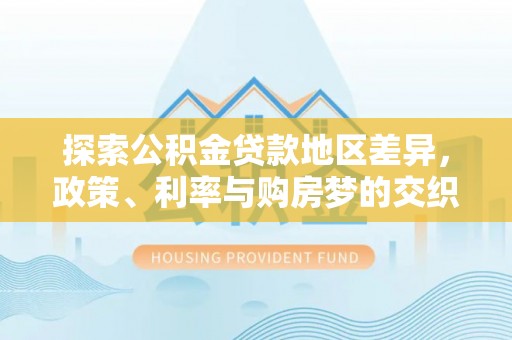 中区探索公积金贷款地区差异，政策、利率与购房梦的交织