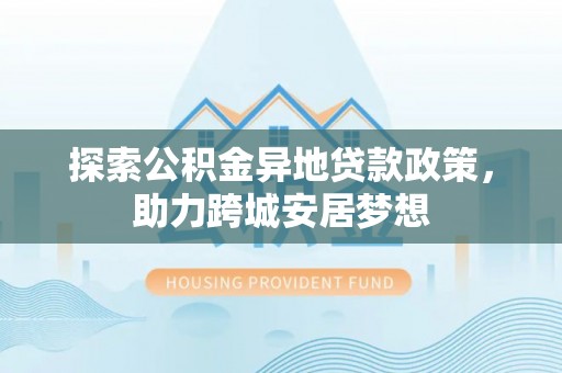 中区探索公积金异地贷款政策，助力跨城安居梦想