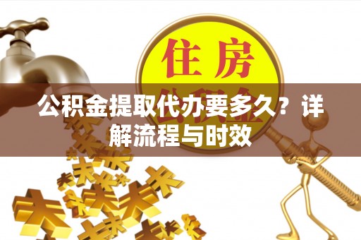 中区公积金提取代办要多久？详解流程与时效