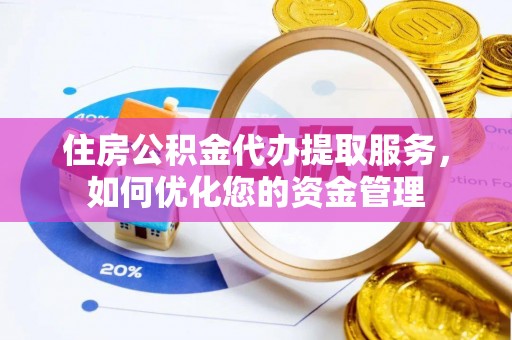 中区住房公积金代办提取服务，如何优化您的资金管理