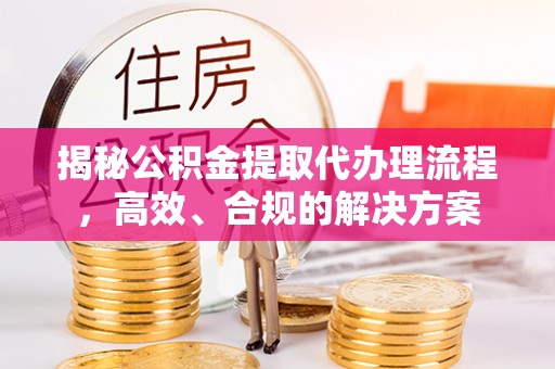 中区揭秘公积金提取代办理流程，高效、合规的解决方案