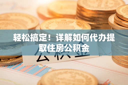 中区轻松搞定！详解如何代办提取住房公积金