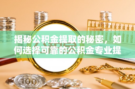 中区揭秘公积金提取的秘密，如何选择可靠的公积金专业提取代办服务