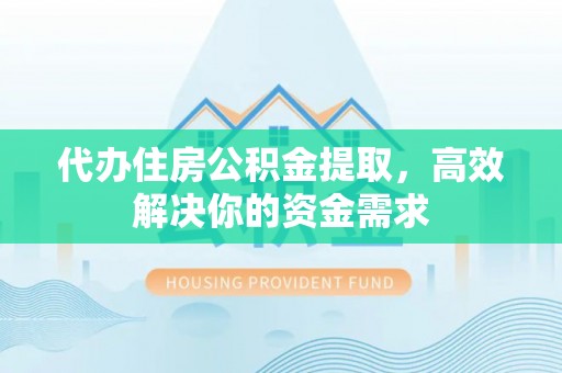 中区代办住房公积金提取，高效解决你的资金需求