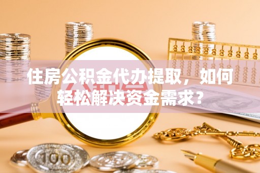 中区住房公积金代办提取，如何轻松解决资金需求？