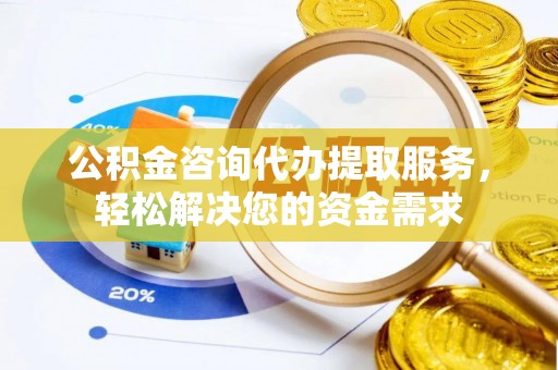 中区公积金咨询代办提取服务，轻松解决您的资金需求