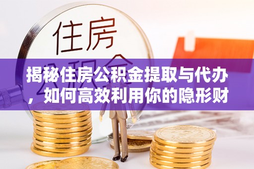 中区揭秘住房公积金提取与代办，如何高效利用你的隐形财富？