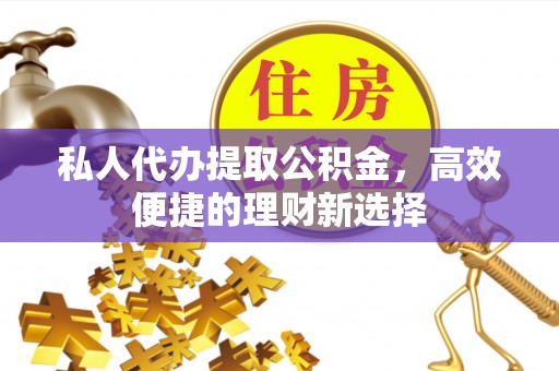 中区私人代办提取公积金，高效便捷的理财新选择