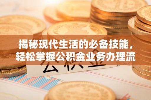 中区揭秘现代生活的必备技能，轻松掌握公积金业务办理流程