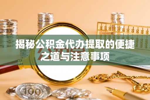 中区揭秘公积金代办提取的便捷之道与注意事项