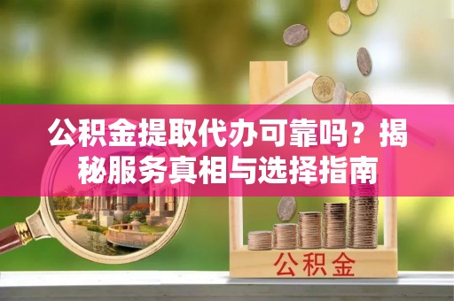 中区公积金提取代办可靠吗？揭秘服务真相与选择指南
