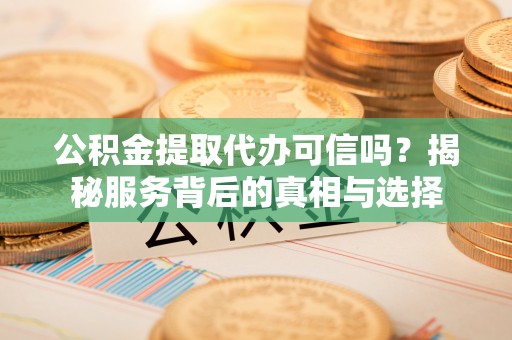 中区公积金提取代办可信吗？揭秘服务背后的真相与选择