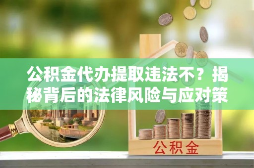 中区公积金代办提取违法不？揭秘背后的法律风险与应对策略