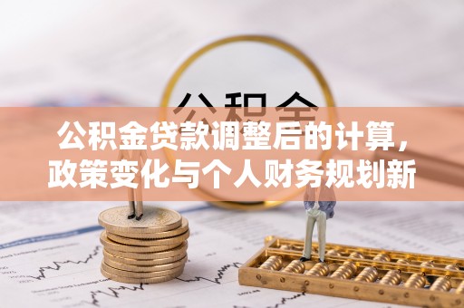 中区公积金贷款调整后的计算，政策变化与个人财务规划新思路