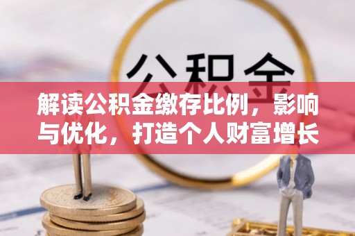 中区解读公积金缴存比例，影响与优化，打造个人财富增长新引擎