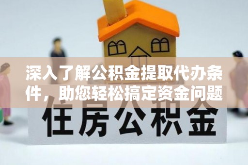 中区深入了解公积金提取代办条件，助您轻松搞定资金问题