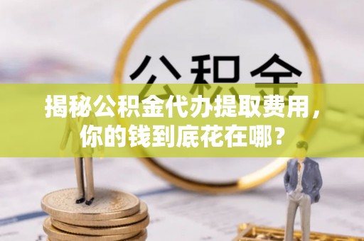 中区揭秘公积金代办提取费用，你的钱到底花在哪？