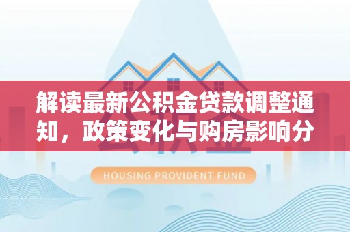 中区解读最新公积金贷款调整通知，政策变化与购房影响分析
