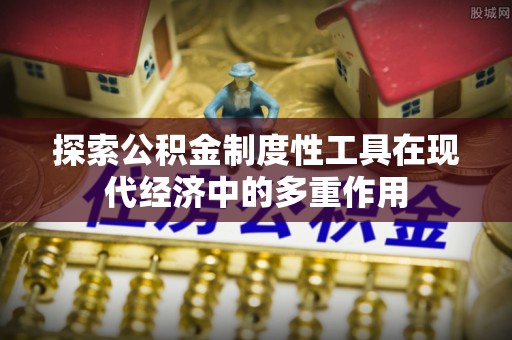 中区探索公积金制度性工具在现代经济中的多重作用