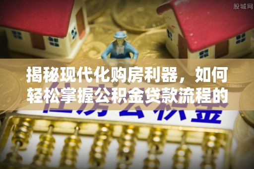 中区揭秘现代化购房利器，如何轻松掌握公积金贷款流程的每一个细节