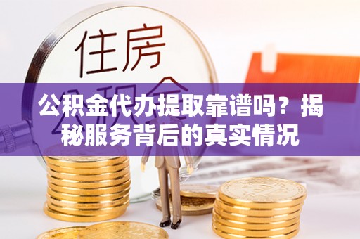 中区公积金代办提取靠谱吗？揭秘服务背后的真实情况